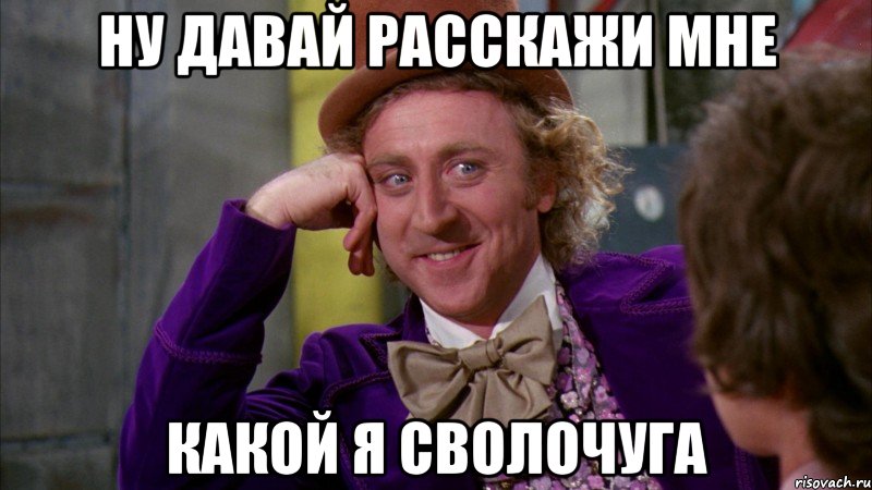 ну давай расскажи мне какой я сволочуга, Мем Ну давай расскажи (Вилли Вонка)