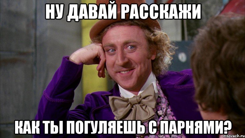 ну давай расскажи как ты погуляешь с парнями?, Мем Ну давай расскажи (Вилли Вонка)