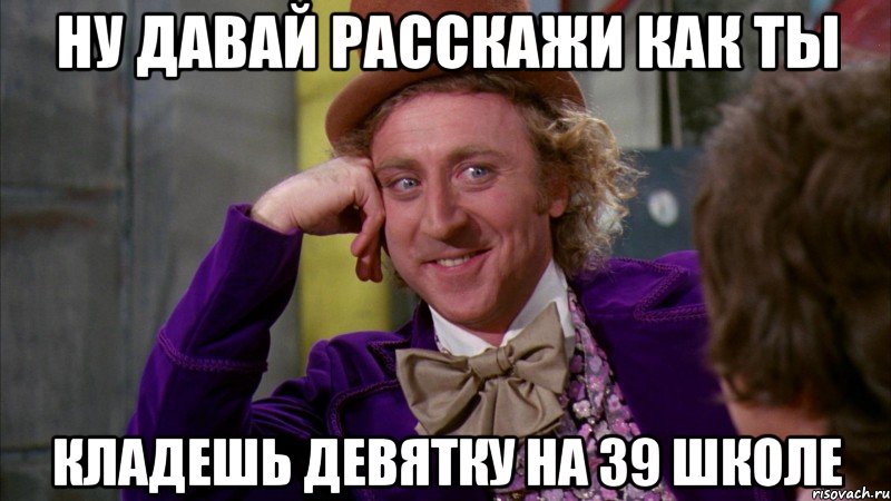 ну давай расскажи как ты кладешь девятку на 39 школе, Мем Ну давай расскажи (Вилли Вонка)