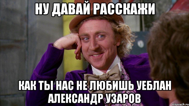 ну давай расскажи как ты нас не любишь уеблан александр узаров, Мем Ну давай расскажи (Вилли Вонка)