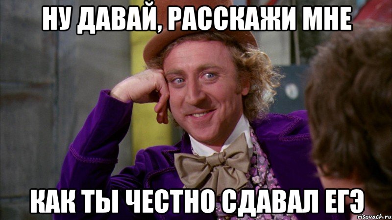 ну давай, расскажи мне как ты честно сдавал егэ, Мем Ну давай расскажи (Вилли Вонка)