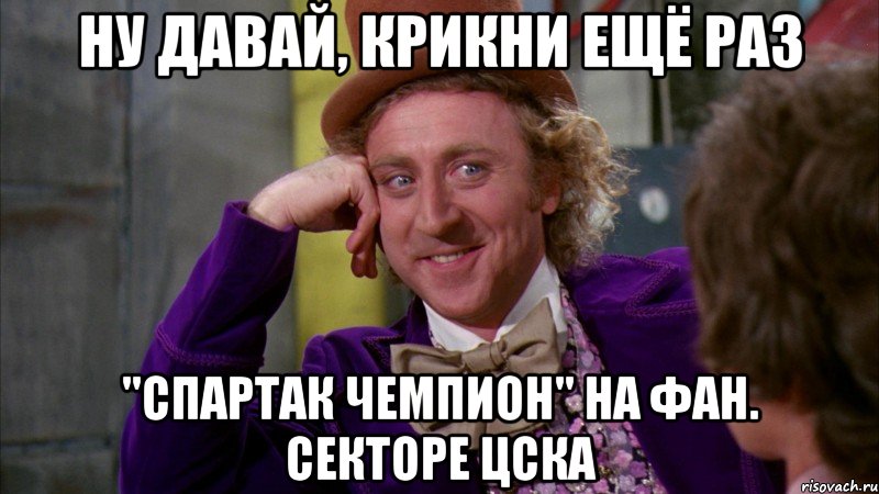 ну давай, крикни ещё раз "спартак чемпион" на фан. секторе цска, Мем Ну давай расскажи (Вилли Вонка)