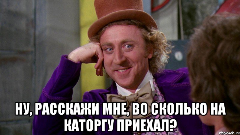  ну, расскажи мне, во сколько на каторгу приехал?, Мем Ну давай расскажи (Вилли Вонка)