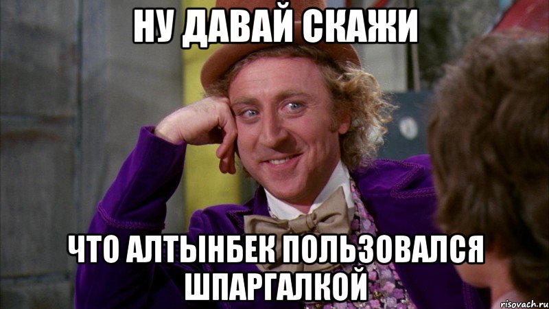 ну давай скажи что алтынбек пользовался шпаргалкой, Мем Ну давай расскажи (Вилли Вонка)