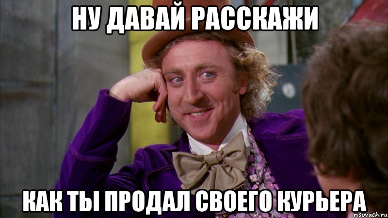 ну давай расскажи как ты продал своего курьера, Мем Ну давай расскажи (Вилли Вонка)