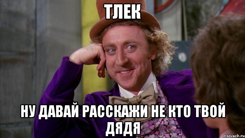 тлек ну давай расскажи не кто твой дядя, Мем Ну давай расскажи (Вилли Вонка)