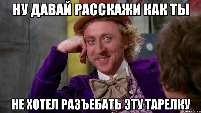 ну давай расскажи как ты не хотел разъебать эту тарелку, Мем Ну давай расскажи (Вилли Вонка)