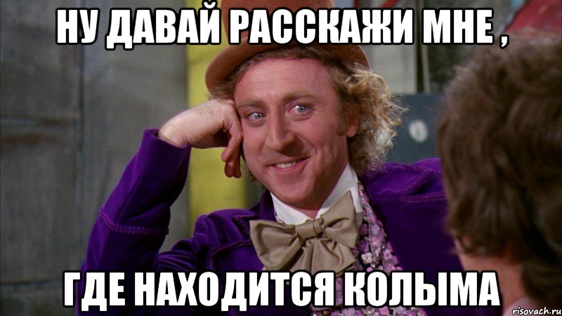 ну давай расскажи мне , где находится колыма, Мем Ну давай расскажи (Вилли Вонка)