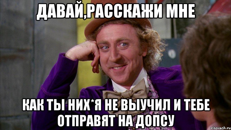 давай,расскажи мне как ты них*я не выучил и тебе отправят на допсу, Мем Ну давай расскажи (Вилли Вонка)