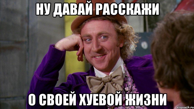 ну давай расскажи о своей хуевой жизни, Мем Ну давай расскажи (Вилли Вонка)