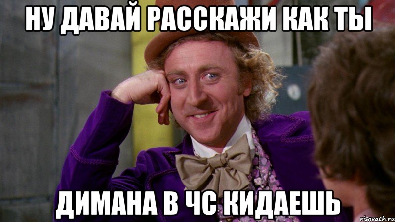 ну давай расскажи как ты димана в чс кидаешь, Мем Ну давай расскажи (Вилли Вонка)