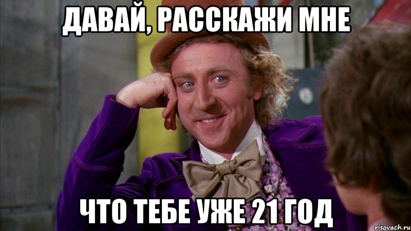 давай, расскажи мне что тебе уже 21 год, Мем Ну давай расскажи (Вилли Вонка)