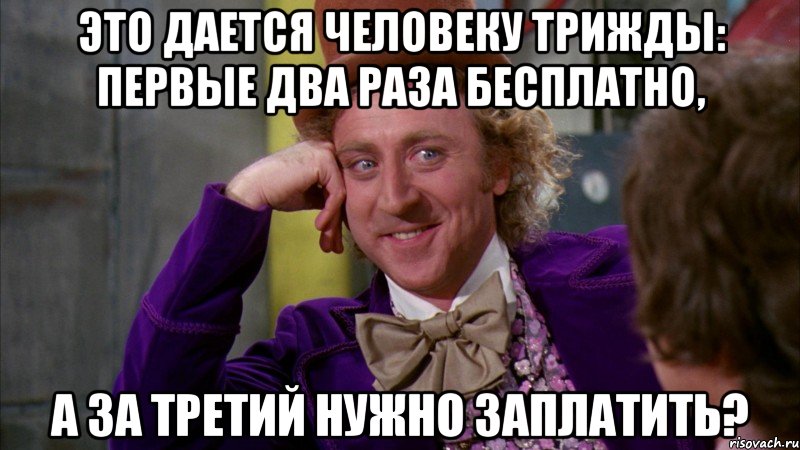 это дается человеку трижды: первые два раза бесплатно, а за третий нужно заплатить?, Мем Ну давай расскажи (Вилли Вонка)