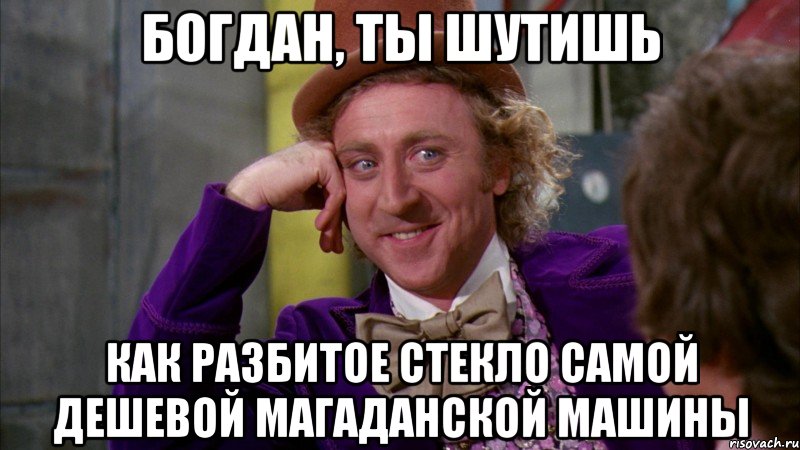 богдан, ты шутишь как разбитое стекло самой дешевой магаданской машины, Мем Ну давай расскажи (Вилли Вонка)