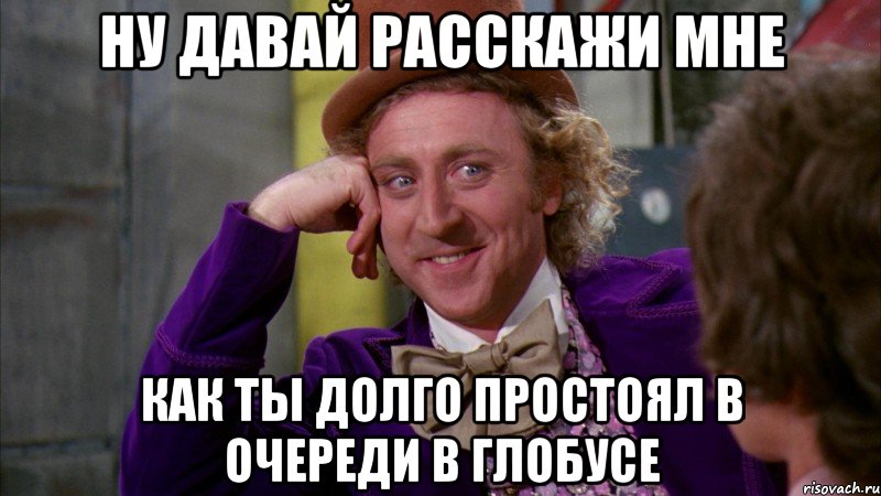 ну давай расскажи мне как ты долго простоял в очереди в глобусе, Мем Ну давай расскажи (Вилли Вонка)