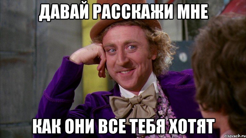 давай расскажи мне как они все тебя хотят, Мем Ну давай расскажи (Вилли Вонка)