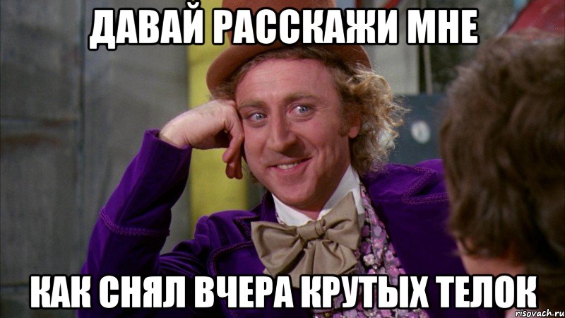 давай расскажи мне как снял вчера крутых телок, Мем Ну давай расскажи (Вилли Вонка)