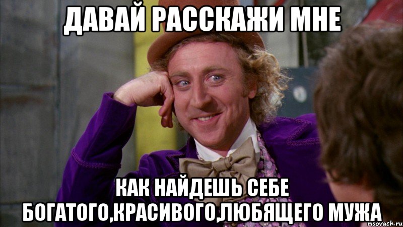 давай расскажи мне как найдешь себе богатого,красивого,любящего мужа, Мем Ну давай расскажи (Вилли Вонка)