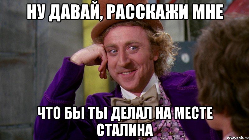 ну давай, расскажи мне что бы ты делал на месте сталина, Мем Ну давай расскажи (Вилли Вонка)