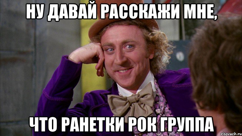 ну давай расскажи мне, что ранетки рок группа, Мем Ну давай расскажи (Вилли Вонка)