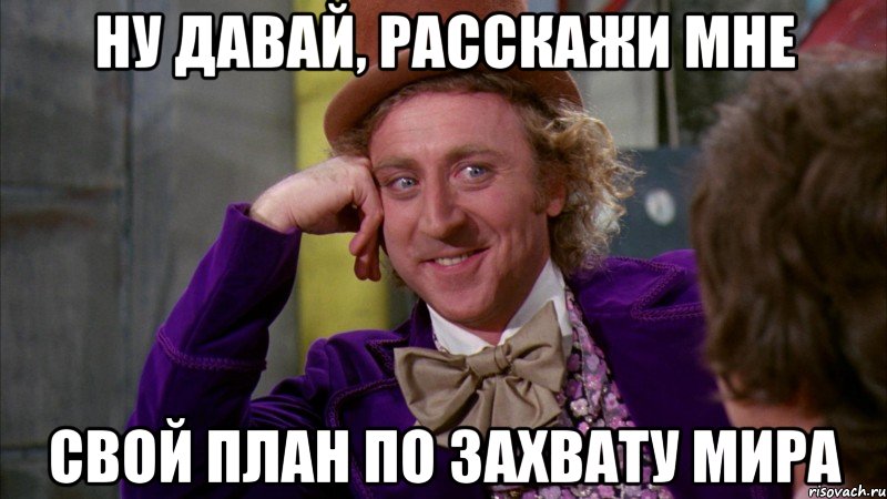 ну давай, расскажи мне свой план по захвату мира, Мем Ну давай расскажи (Вилли Вонка)