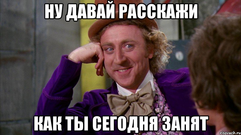 ну давай расскажи как ты сегодня занят, Мем Ну давай расскажи (Вилли Вонка)