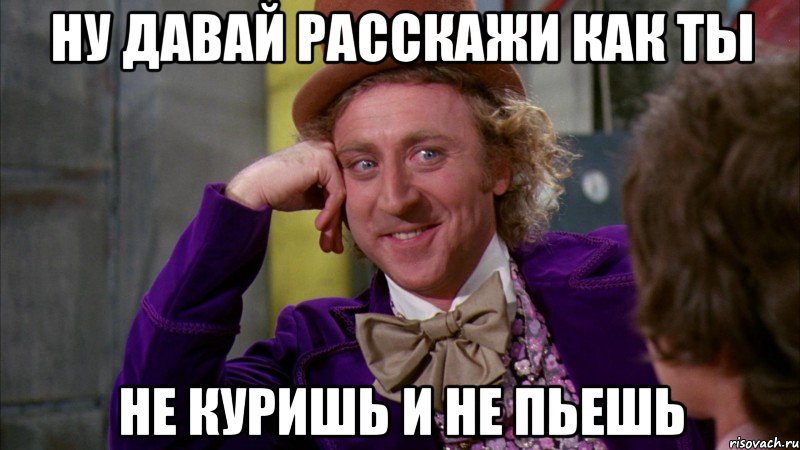 ну давай расскажи как ты не куришь и не пьешь, Мем Ну давай расскажи (Вилли Вонка)