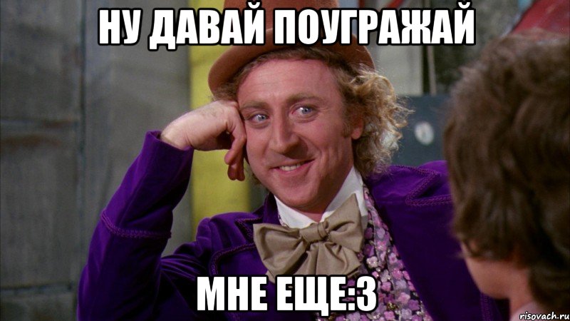 ну давай поугражай мне еще:з, Мем Ну давай расскажи (Вилли Вонка)