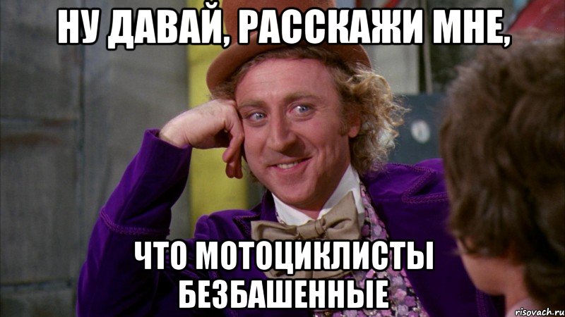 ну давай, расскажи мне, что мотоциклисты безбашенные, Мем Ну давай расскажи (Вилли Вонка)