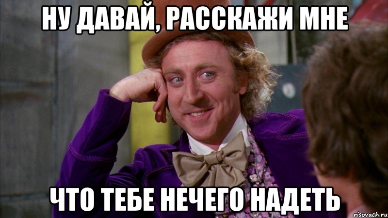 ну давай, расскажи мне что тебе нечего надеть, Мем Ну давай расскажи (Вилли Вонка)