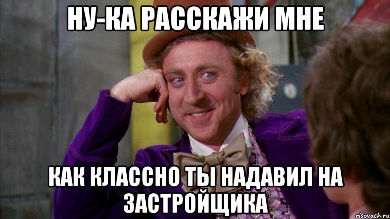 ну-ка расскажи мне как классно ты надавил на застройщика, Мем Ну давай расскажи (Вилли Вонка)