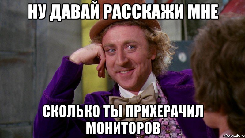 ну давай расскажи мне сколько ты прихерачил мониторов, Мем Ну давай расскажи (Вилли Вонка)