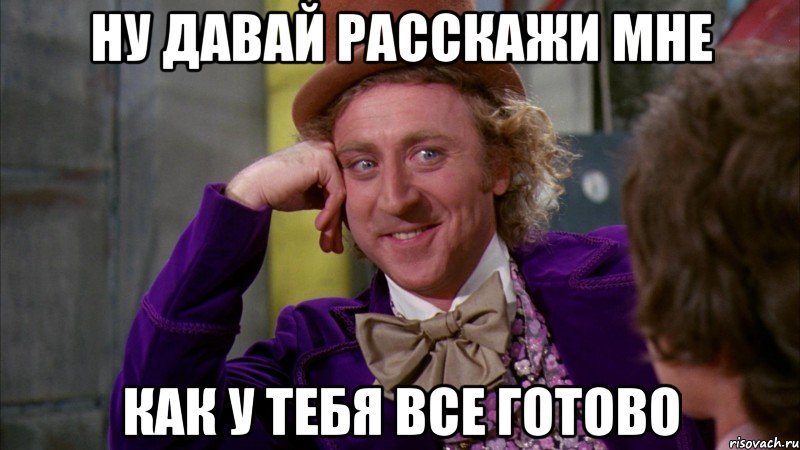 ну давай расскажи мне как у тебя все готово, Мем Ну давай расскажи (Вилли Вонка)