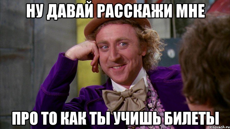 ну давай расскажи мне про то как ты учишь билеты, Мем Ну давай расскажи (Вилли Вонка)