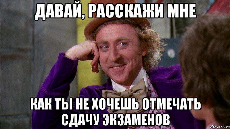 давай, расскажи мне как ты не хочешь отмечать сдачу экзаменов, Мем Ну давай расскажи (Вилли Вонка)