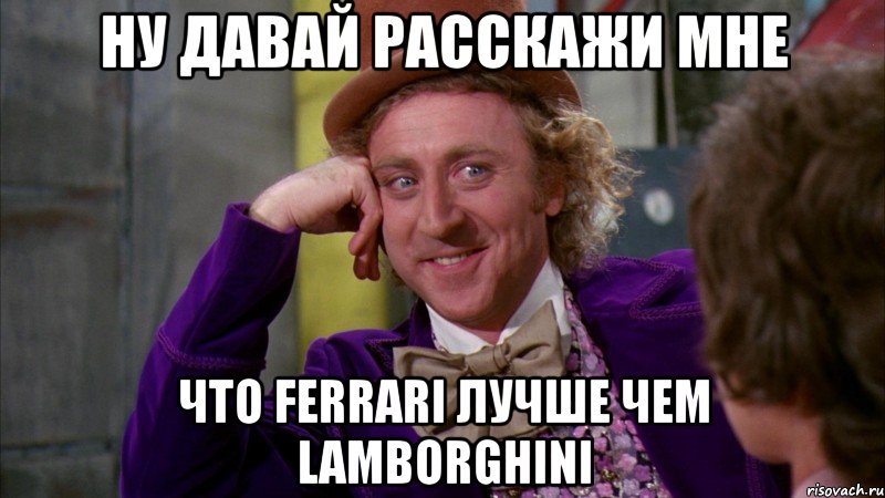 ну давай расскажи мне что ferrari лучше чем lamborghini, Мем Ну давай расскажи (Вилли Вонка)