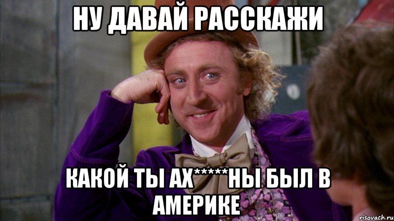 ну давай расскажи какой ты ах*****ны был в америке, Мем Ну давай расскажи (Вилли Вонка)