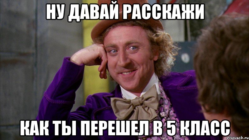 ну давай расскажи как ты перешел в 5 класс, Мем Ну давай расскажи (Вилли Вонка)