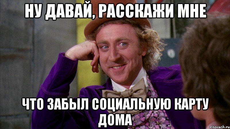 ну давай, расскажи мне что забыл социальную карту дома, Мем Ну давай расскажи (Вилли Вонка)