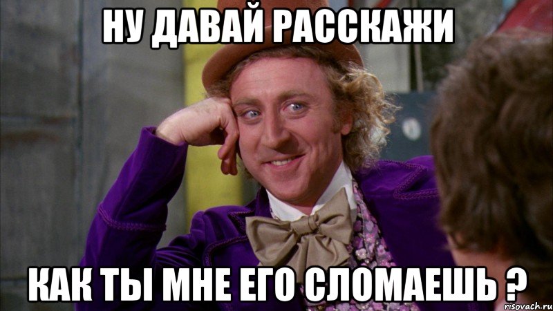 ну давай расскажи как ты мне его сломаешь ?, Мем Ну давай расскажи (Вилли Вонка)