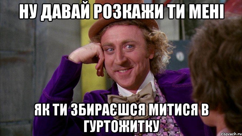 ну давай розкажи ти мені як ти збираєшся митися в гуртожитку, Мем Ну давай расскажи (Вилли Вонка)