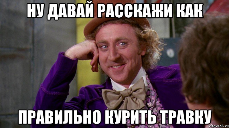 ну давай расскажи как правильно курить травку, Мем Ну давай расскажи (Вилли Вонка)