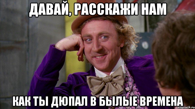 давай, расскажи нам как ты дюпал в былые времена, Мем Ну давай расскажи (Вилли Вонка)