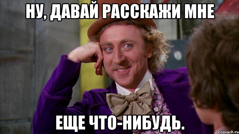 ну, давай расскажи мне еще что-нибудь., Мем Ну давай расскажи (Вилли Вонка)