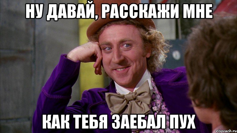 ну давай, расскажи мне как тебя заебал пух, Мем Ну давай расскажи (Вилли Вонка)