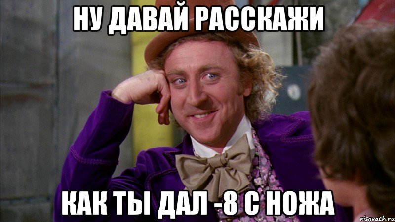 ну давай расскажи как ты дал -8 с ножа, Мем Ну давай расскажи (Вилли Вонка)