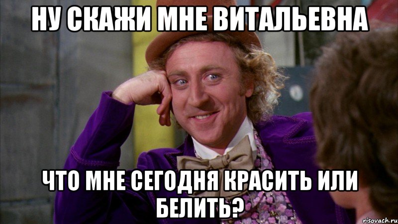 ну скажи мне витальевна что мне сегодня красить или белить?, Мем Ну давай расскажи (Вилли Вонка)