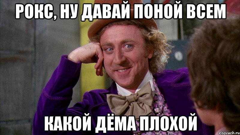 рокс, ну давай поной всем какой дёма плохой, Мем Ну давай расскажи (Вилли Вонка)