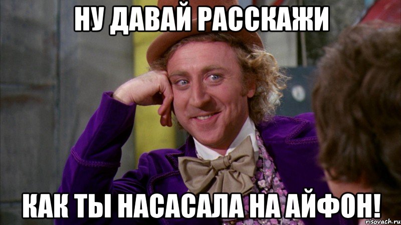 ну давай расскажи как ты насасала на айфон!, Мем Ну давай расскажи (Вилли Вонка)