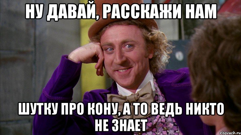 ну давай, расскажи нам шутку про кону, а то ведь никто не знает, Мем Ну давай расскажи (Вилли Вонка)